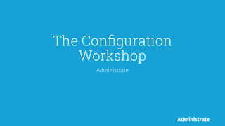 The Conﬁguration
Workshop
Administrate
 