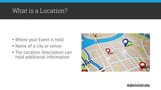 •  Where your Event is held
•  Name of a city or venue
•  The Location Description can
hold additional information

What is a Location?
 