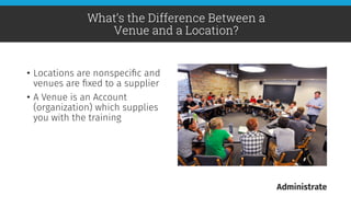 •  Locations are nonspeciﬁc and
venues are ﬁxed to a supplier
•  A Venue is an Account
(organization) which supplies
you with the training 
What’s the Difference Between a
Venue and a Location?
 