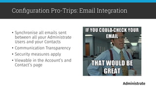 •  Synchronise all emails sent
between all your Administrate
Users and your Contacts 
•  Communication Transparency
•  Security measures apply
•  Viewable in the Account’s and
Contact’s page
Conﬁguration Pro-Trips: Email Integration
 