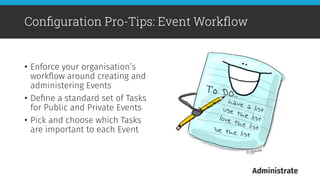 •  Enforce your organisation’s
workﬂow around creating and
administering Events
•  Deﬁne a standard set of Tasks
for Public and Private Events
•  Pick and choose which Tasks
are important to each Event
Conﬁguration Pro-Tips: Event Workﬂow
 