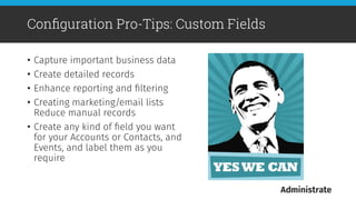 •  Capture important business data
•  Create detailed records
•  Enhance reporting and ﬁltering
•  Creating marketing/email lists
Reduce manual records
•  Create any kind of ﬁeld you want
for your Accounts or Contacts, and
Events, and label them as you
require
Conﬁguration Pro-Tips: Custom Fields
 