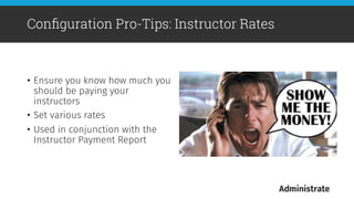 •  Ensure you know how much you
should be paying your
instructors
•  Set various rates 
•  Used in conjunction with the
Instructor Payment Report

Conﬁguration Pro-Tips: Instructor Rates
 