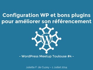 Configuration WP et bons plugins
pour améliorer son référencement
- WordPress Meetup Toulouse #4 -
Juliette F. de Cuzey – 1 Juillet 2014
 