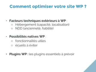 Comment optimiser votre site WP ?
• Facteurs techniques extérieurs à WP :
○ Hébergement (capacité, localisation)
○ NDD (ancienneté, fiabilité)
• Possibilités natives WP :
○ fonctionnalités utiles
○ écueils à éviter
• Plugins WP : les plugins essentiels à prévoir
 