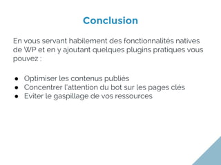 Conclusion
En vous servant habilement des fonctionnalités natives
de WP et en y ajoutant quelques plugins pratiques vous
pouvez :
● Optimiser les contenus publiés
● Concentrer l’attention du bot sur les pages clés
● Eviter le gaspillage de vos ressources
 