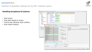 • Rule review
• Rule block based on access
• Find & clear attribute valve conflicts
• Rule impact analysis
Handling Exceptions & Customs
Selection & Quotation software for On-Off / Isolation valves
preciseValve
 