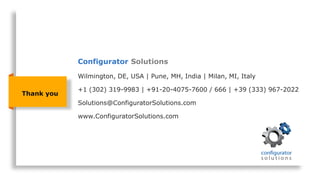 Thank you
Wilmington, DE, USA | Pune, MH, India | Milan, MI, Italy
+1 (302) 319-9983 | +91-20-4075-7600 / 666 | +39 (333) 967-2022
Solutions@ConfiguratorSolutions.com
www.ConfiguratorSolutions.com
Configurator Solutions
 