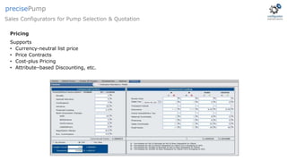 Supports
• Currency-neutral list price
• Price Contracts
• Cost-plus Pricing
• Attribute–based Discounting, etc.
Pricing
Sales Configurators for Pump Selection & Quotation
precisePump
 