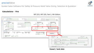 API 521/ API 520, Part I, 8th Edition
Vessel / tank data
Calculations - Fire
Guided Sales Software For Safety & Pressure Relief Valve Sizing, Selection & Quotation
preciseValve
 