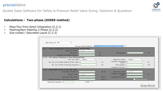 • Mass Flux from direct Integration (C.2.1)
• Flashing/Non Flashing 2-Phase (C.2.2)
• Sub-cooled / Saturated Liquid (C.2.3)
Guided Sales Software For Safety & Pressure Relief Valve Sizing, Selection & Quotation
preciseValve
Calculations - Two-phase (DIERS method)
 
