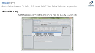 Facilitates selection of more than one valve to meet the Capacity Requirements
Guided Sales Software For Safety & Pressure Relief Valve Sizing, Selection & Quotation
preciseValve
Multi-valve sizing
 