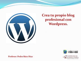 Crea tu propio blog
profesional con
Wordpress.
Profesor: Pedro Báez Díaz
 