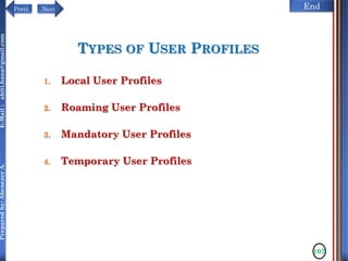 NextPrevi End
Preparedby:AbenezerA.E-Mail:abiti.hana@gmail.com
TYPES OF USER PROFILES
1. Local User Profiles
2. Roaming User Profiles
3. Mandatory User Profiles
4. Temporary User Profiles
107
 