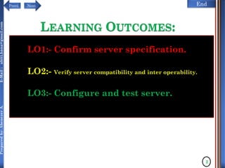 NextPrevi End
Preparedby:AbenezerA.E-Mail:abiti.hana@gmail.com
LO1:- Confirm server specification.
LO2:- Verify server compatibility and inter operability.
LO3:- Configure and test server.
LEARNING OUTCOMES:
2
 