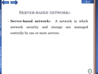 NextPrevi End
Preparedby:AbenezerA.E-Mail:abiti.hana@gmail.com
SERVER-BASED NETWORK:-
 Server-based network:- A network in which
network security and storage are managed
centrally by one or more servers.
21
 