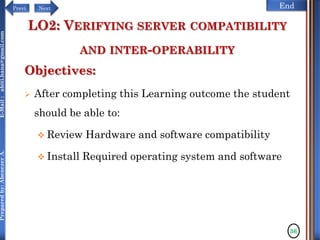 NextPrevi End
Preparedby:AbenezerA.E-Mail:abiti.hana@gmail.com
LO2: VERIFYING SERVER COMPATIBILITY
AND INTER-OPERABILITY
Objectives:
 After completing this Learning outcome the student
should be able to:
 Review Hardware and software compatibility
 Install Required operating system and software
36
 