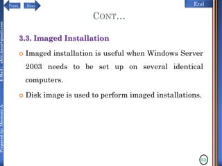 NextPrevi End
Preparedby:AbenezerA.E-Mail:abiti.hana@gmail.com
CONT…
3.3. Imaged Installation
 Imaged installation is useful when Windows Server
2003 needs to be set up on several identical
computers.
 Disk image is used to perform imaged installations.
53
 