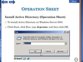 NextPrevi End
Preparedby:AbenezerA.E-Mail:abiti.hana@gmail.com
OPERATION SHEET
Install Active Directory (Operation Sheet)
 To install Active Directory on Windows Server 2003
 Click Start, click Run, type dcpromo, and then click OK.
88
 