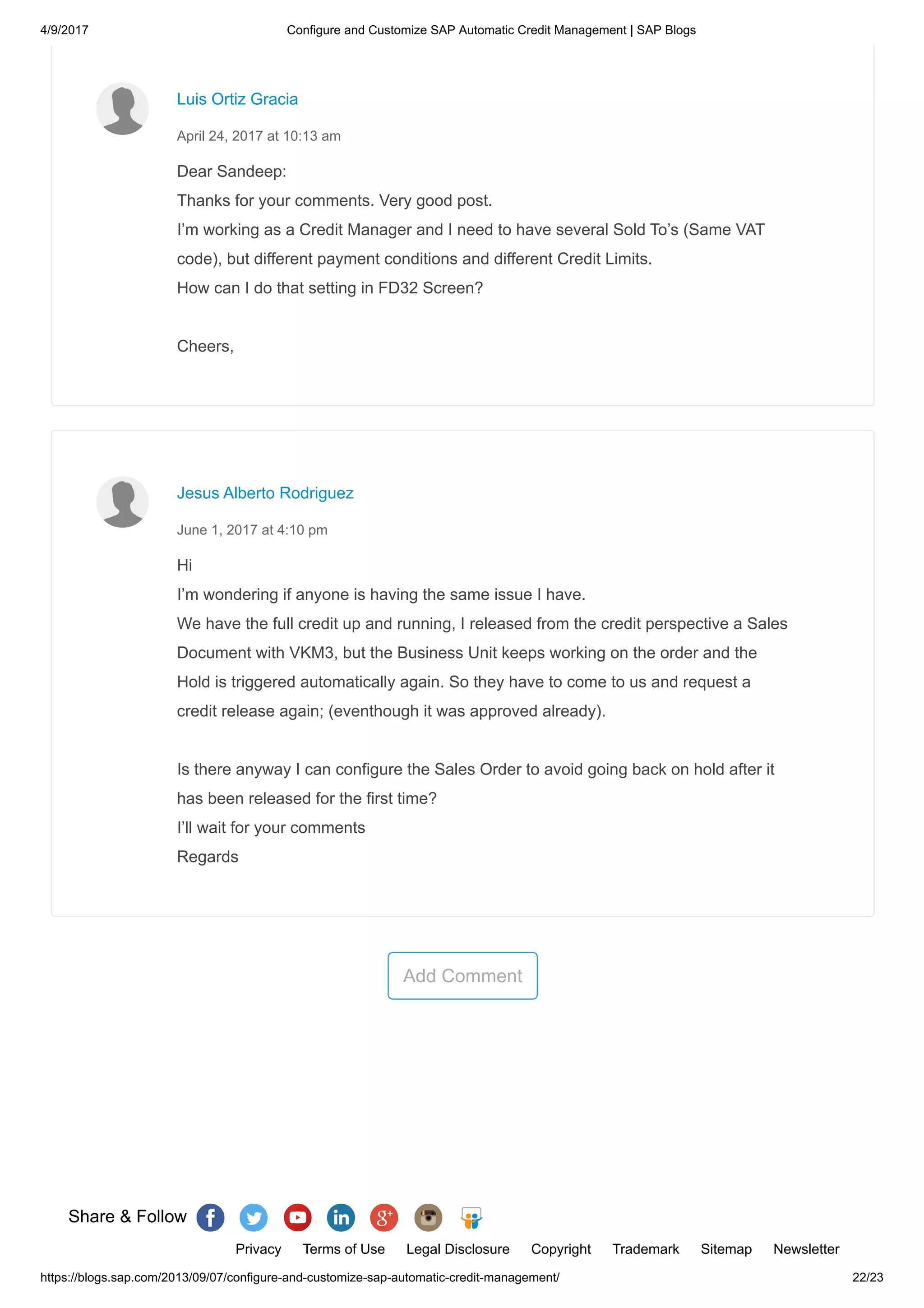 4/9/2017 Configure and Customize SAP Automatic Credit Management | SAP Blogs
https://blogs.sap.com/2013/09/07/configure-and-customize-sap-automatic-credit-management/ 22/23
Add Comment
Dear Sandeep:
Thanks for your comments. Very good post.
I’m working as a Credit Manager and I need to have several Sold To’s (Same VAT
code), but different payment conditions and different Credit Limits.
How can I do that setting in FD32 Screen?
Cheers,
Luis Ortiz Gracia
April 24, 2017 at 10:13 am
Hi
I’m wondering if anyone is having the same issue I have.
We have the full credit up and running, I released from the credit perspective a Sales
Document with VKM3, but the Business Unit keeps working on the order and the
Hold is triggered automatically again. So they have to come to us and request a
credit release again; (eventhough it was approved already).
Is there anyway I can configure the Sales Order to avoid going back on hold after it
has been released for the first time?
I’ll wait for your comments
Regards
Jesus Alberto Rodriguez
June 1, 2017 at 4:10 pm
Share & Follow
Privacy Terms of Use Legal Disclosure Copyright Trademark Sitemap Newsletter
 
