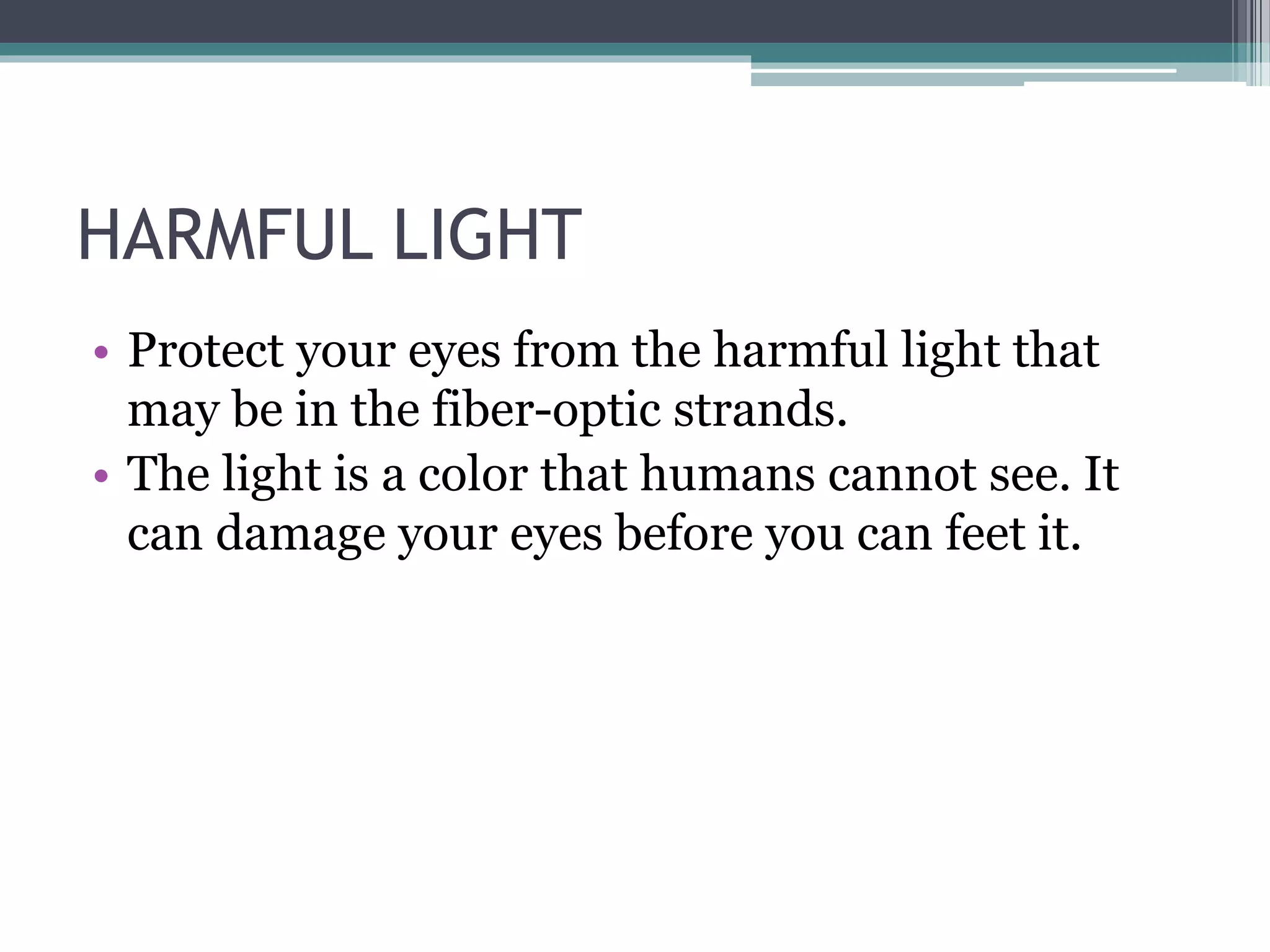 HARMFUL LIGHT
• Protect your eyes from the harmful light that
may be in the fiber-optic strands.
• The light is a color that humans cannot see. It
can damage your eyes before you can feet it.
 