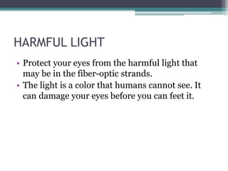 HARMFUL LIGHT
• Protect your eyes from the harmful light that
may be in the fiber-optic strands.
• The light is a color that humans cannot see. It
can damage your eyes before you can feet it.
 