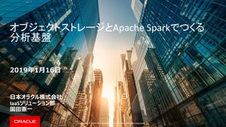 Copyright © 2018 Oracle and/or its affiliates. All rights reserved. |
オブジェクトストレージとApache Sparkでつくる
分析基盤
2019年1月16日
日本オラクル株式会社
IaaSソリューション部
園田憲一
 