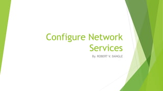 Configure Network
Services
By. ROBERT V. DANGLE
 