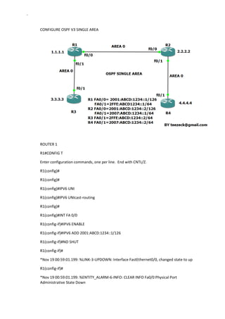 ` 
CONFIGURE OSPF V3 SINGLE AREA 
ROUTER 1 
R1#CONFIG T 
Enter configuration commands, one per line. End with CNTL/Z. 
R1(config)# 
R1(config)# 
R1(config)#IPV6 UNI 
R1(config)#IPV6 UNIcast-routing 
R1(config)# 
R1(config)#INT FA 0/0 
R1(config-if)#IPV6 ENABLE 
R1(config-if)#IPV6 ADD 2001:ABCD:1234::1/126 
R1(config-if)#NO SHUT 
R1(config-if)# 
*Nov 19 00:59:01.199: %LINK-3-UPDOWN: Interface FastEthernet0/0, changed state to up 
R1(config-if)# 
*Nov 19 00:59:01.199: %ENTITY_ALARM-6-INFO: CLEAR INFO Fa0/0 Physical Port Administrative State Down  