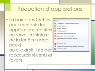 Réduction d’applications
□ La barre des tâches
peut contenir des
applications réduites
au survol, miniature
de la fenêtre (Aéro
peek)
au clic droit, liste des
raccourcis récents et
favoris
 