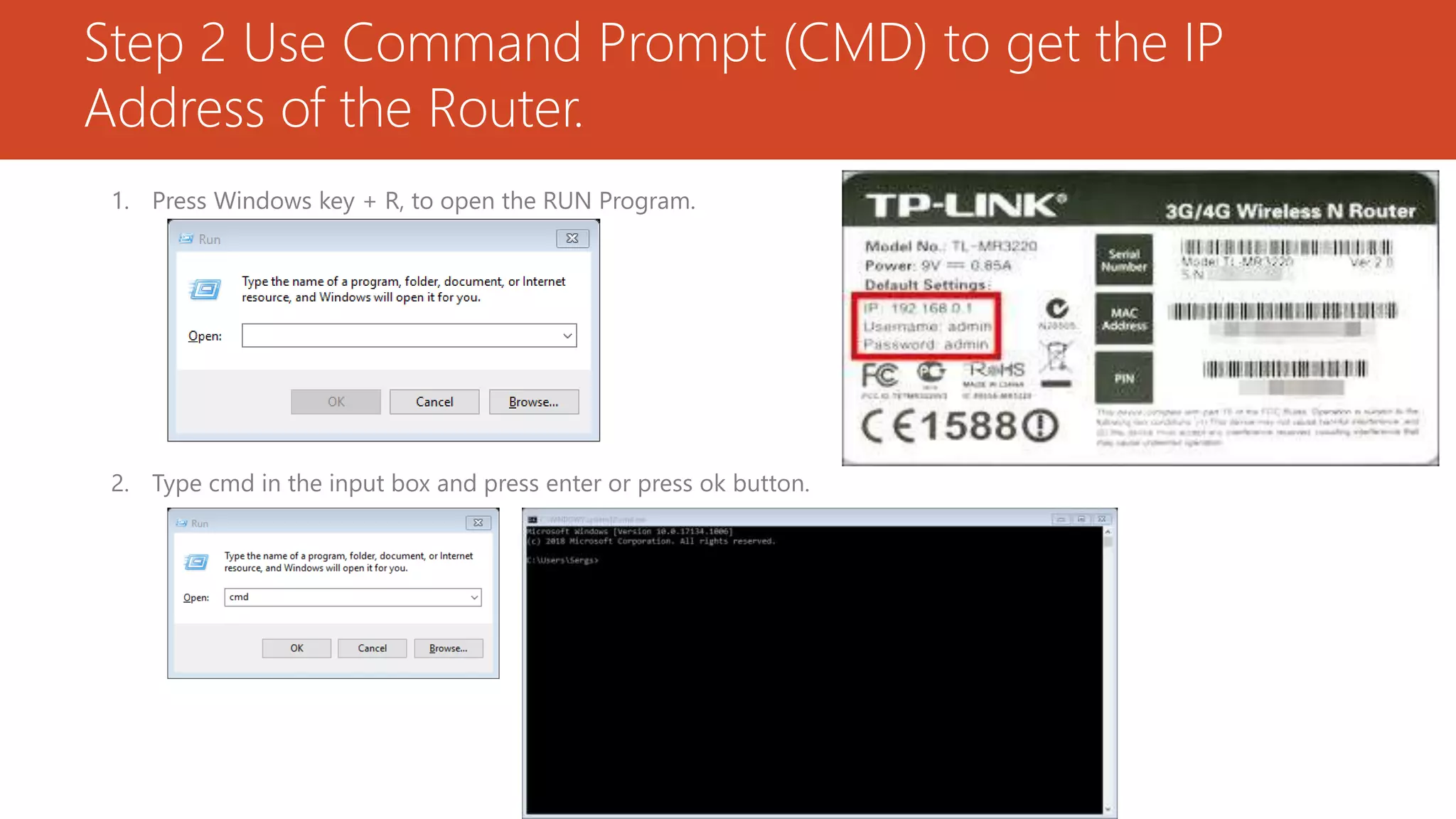 Step 2 Use Command Prompt (CMD) to get the IP
Address of the Router.
1. Press Windows key + R, to open the RUN Program.
2. Type cmd in the input box and press enter or press ok button.
 