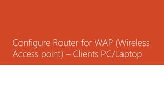 Configure Router for WAP (Wireless
Access point) – Clients PC/Laptop
 