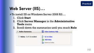 Web Server (IIS)…
To install IIS on Windows Server 2008 R2:…
1. Click Start
2. Click Server Manager in the Administrative
Tools menu
3. Scroll down the summaries until you reach Role
Summary
102
Practical
 