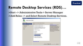 Remote Desktop Services (RDS)…
Start –> Administrative Tools-> Server Manager
Add Roles –> and Select Remote Desktop Services.
112
Practical
 