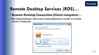 Remote Desktop Services (RDS)…
• Remote Desktop Connection (Client computer)…
Set Administrator user name and password in order to access
server computer.
119
Practical
 