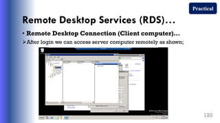 Remote Desktop Services (RDS)…
• Remote Desktop Connection (Client computer)…
After login we can access server computer remotely as shown;
120
Practical
 