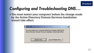 Configuring and Troubleshooting DNS…
You must restart your computer before the change made
by the Active Directory Domain Services Installation
wizard take effect.
53
Practical
 