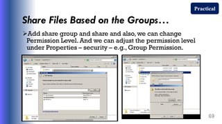 Share Files Based on the Groups…
Add share group and share and also, we can change
Permission Level. And we can adjust the permission level
under Properties – security – e.g., Group Permission.
69
Practical
 