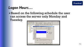 Logon Hours…
Based on the following schedule the user
can access the server only Monday and
Tuesday.
73
Practical
 
