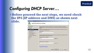 Configuring DHCP Server…
Before proceed the next steps, we need check
the IP4 (IP address and DNS) as shown next
slide.
82
Practical
 