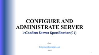 CONFIGURE AND
ADMINISTRATE SERVER
Confirm Server Specification(01)
Gera
ToCourseInfo@gmail.com
2019
1
 