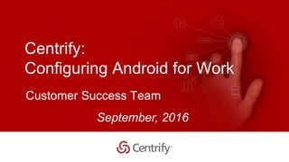 Copyright © 2015 Centrify Corporation. All Rights Reserved. 1
Centrify:
Configuring Android for Work
September, 2016
Customer Success Team
 