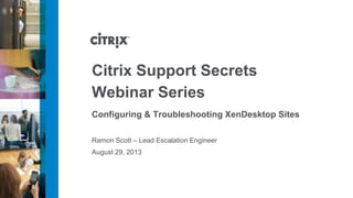 Ramon Scott – Lead Escalation Engineer
Configuring & Troubleshooting XenDesktop Sites
August 29, 2013
Citrix Support Secrets
Webinar Series
 