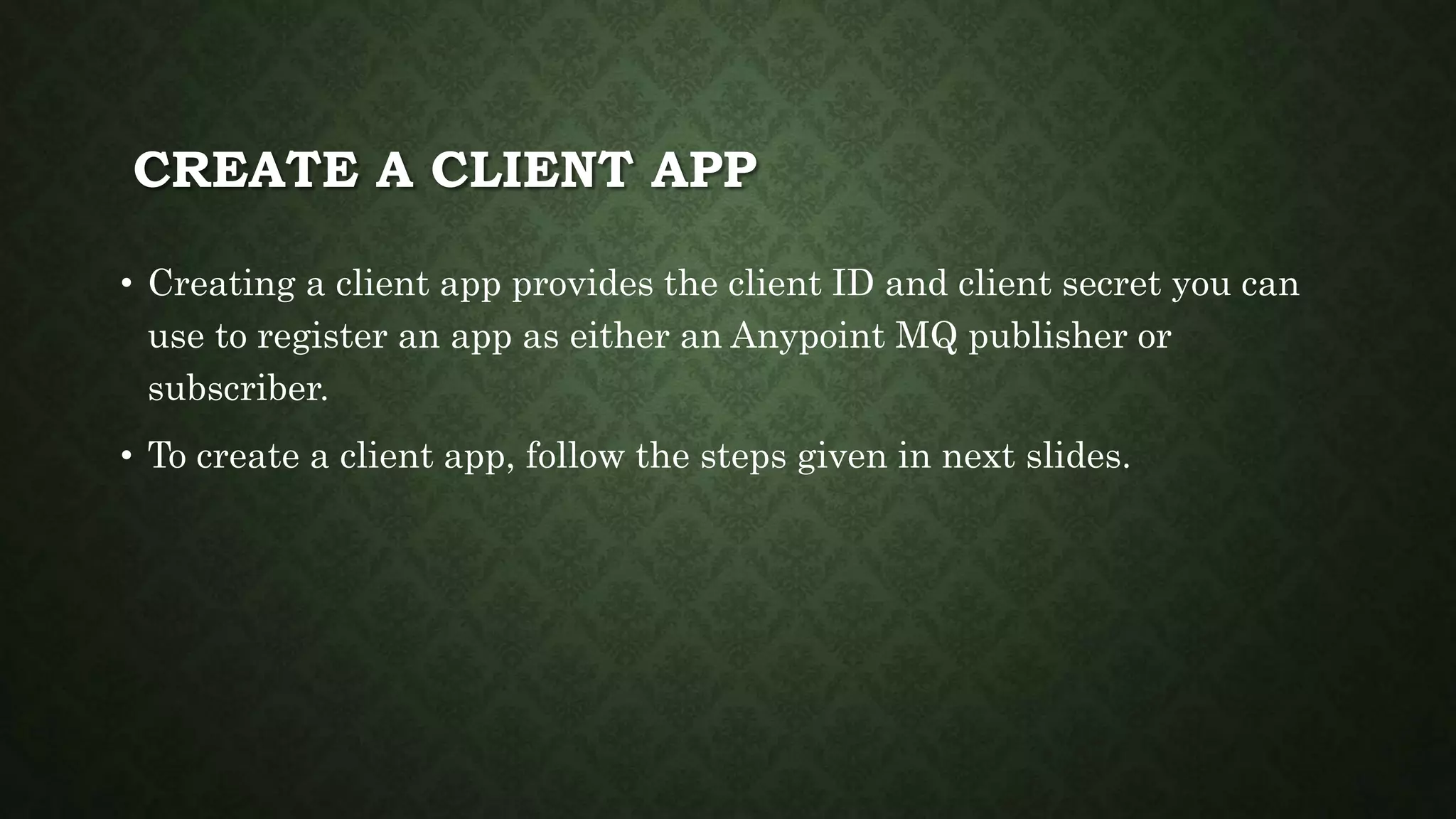 CREATE A CLIENT APP
• Creating a client app provides the client ID and client secret you can
use to register an app as either an Anypoint MQ publisher or
subscriber.
• To create a client app, follow the steps given in next slides.
 