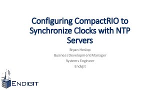 Configuring CompactRIO to
Synchronize Clocks with NTP
Servers
Bryan Heslop
Business Development Manager
Systems Engineer
Endigit
 