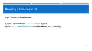 Navigating a Collection or List
To get a reference to ICollectionView:
System.ComponentModel.ICollectionView myView;
myView = CollectionViewSource.GetDefaultView(myCollection);
16
 
