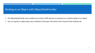 Binding to an Object with ObjectDataProvider
 The ObjectDataProvider class enables you to bind a WPF element or property to a method called on an object.
 You can specify an object type and a method on that type, then bind to the results of that method call.
22
 