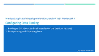 Windows Application Development with Microsoft .NET Framework 4
Configuring Data Binding
1. Binding to Data Sources (brief overview of the previous lecture)
2. Manipulating and Displaying Data
by Oleksiy Korotchyn