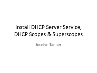 Install DHCP Server Service,
DHCP Scopes & Superscopes
        Jocelyn Tanner
 