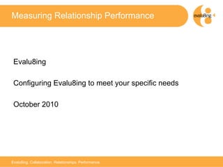 Measuring Relationship Performance




 Evalu8ing

 Configuring Evalu8ing to meet your specific needs

 October 2010




                                                        1



Evalu8ing. Collaboration. Relationships. Performance.
 